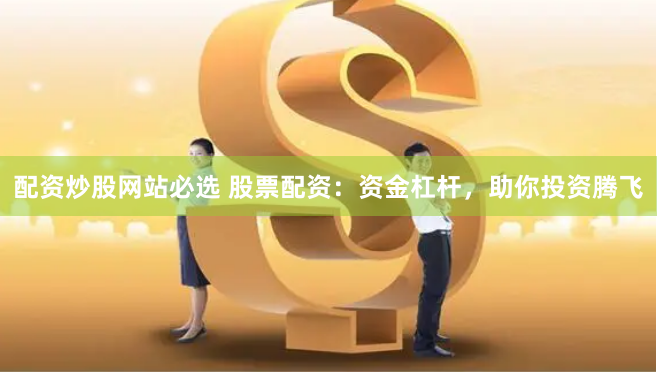 配资炒股网站必选 股票配资：资金杠杆，助你投资腾飞