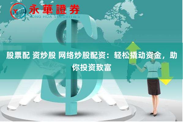 股票配 资炒股 网络炒股配资：轻松撬动资金，助你投资致富