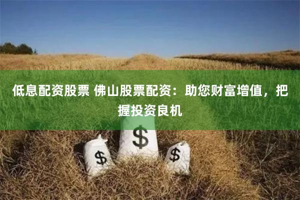 低息配资股票 佛山股票配资：助您财富增值，把握投资良机
