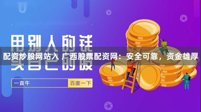 配资炒股网站入 广西股票配资网：安全可靠，资金雄厚