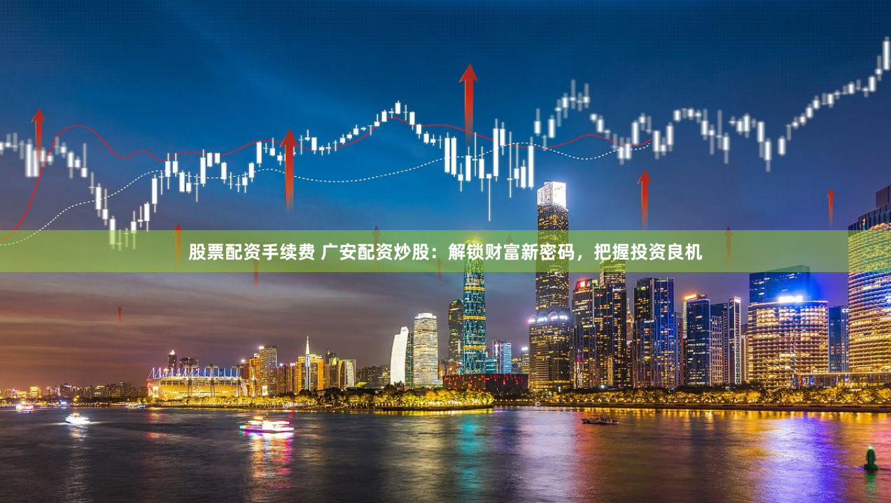 股票配资手续费 广安配资炒股：解锁财富新密码，把握投资良机