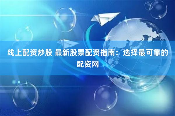 线上配资炒股 最新股票配资指南：选择最可靠的配资网