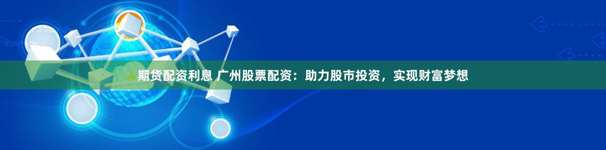 期货配资利息 广州股票配资：助力股市投资，实现财富梦想