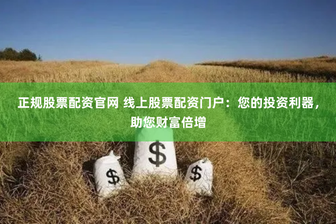 正规股票配资官网 线上股票配资门户：您的投资利器，助您财富倍增
