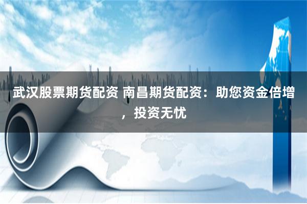 武汉股票期货配资 南昌期货配资：助您资金倍增，投资无忧