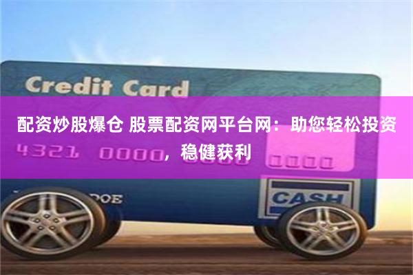 配资炒股爆仓 股票配资网平台网：助您轻松投资，稳健获利