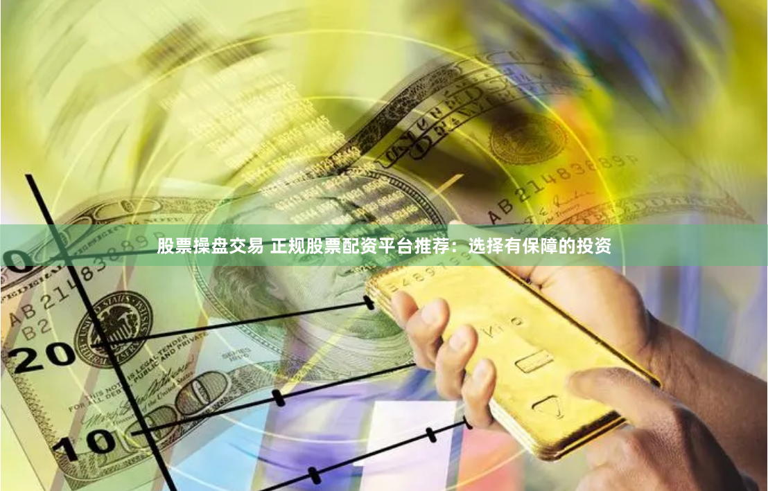 股票操盘交易 正规股票配资平台推荐：选择有保障的投资