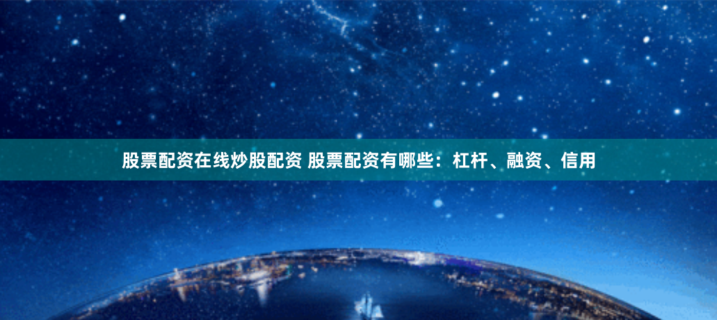 股票配资在线炒股配资 股票配资有哪些：杠杆、融资、信用