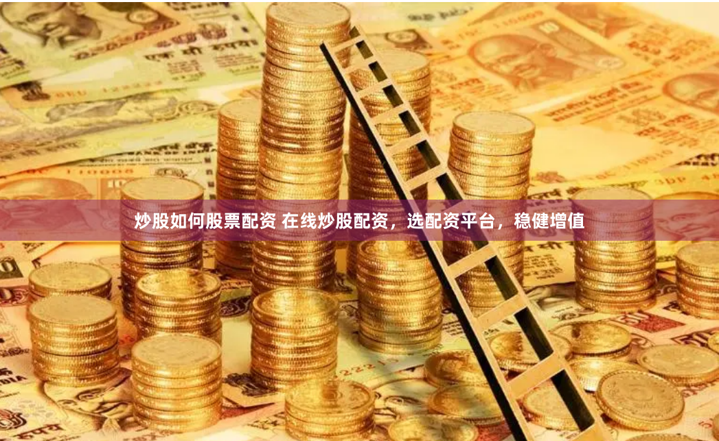 炒股如何股票配资 在线炒股配资，选配资平台，稳健增值
