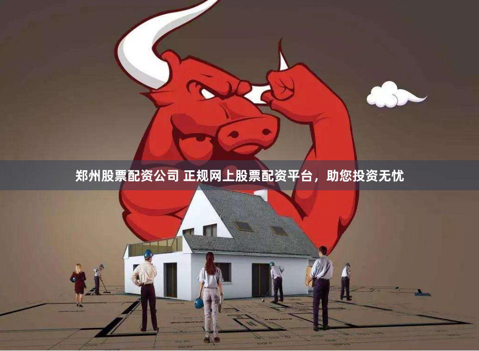 郑州股票配资公司 正规网上股票配资平台,助您投资无忧