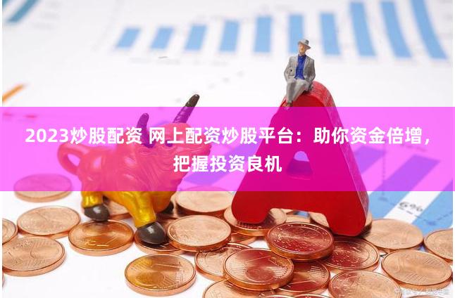 2023炒股配资 网上配资炒股平台：助你资金倍增，把握投资良机