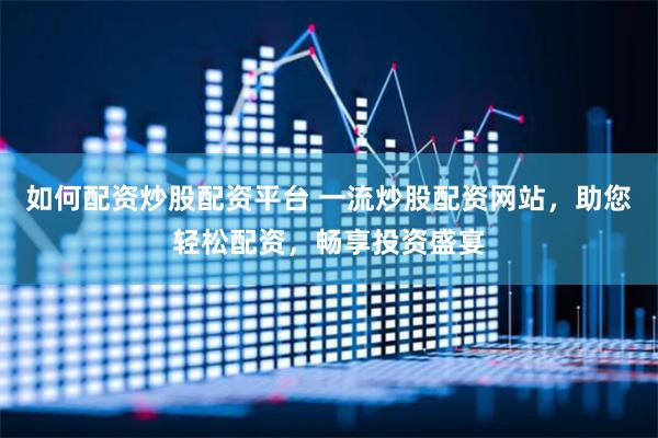 如何配资炒股配资平台 一流炒股配资网站，助您轻松配资，畅享投资盛宴