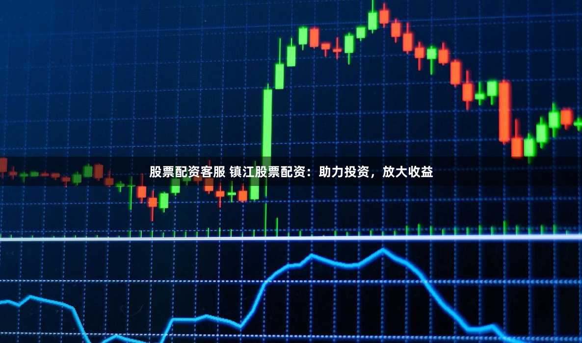 股票配资客服 镇江股票配资：助力投资，放大收益