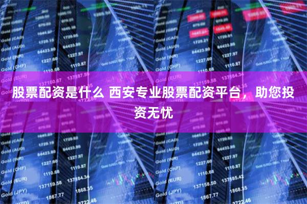 股票配资是什么 西安专业股票配资平台，助您投资无忧