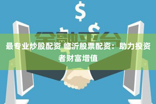 最专业炒股配资 临沂股票配资：助力投资者财富增值