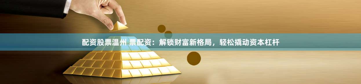 配资股票温州 票配资：解锁财富新格局，轻松撬动资本杠杆