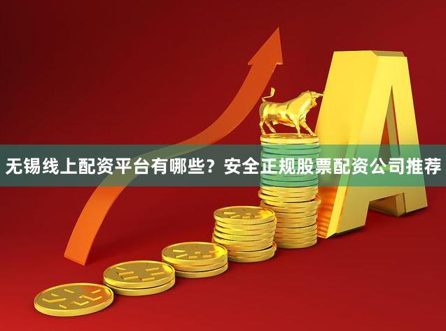 无锡线上配资平台有哪些？安全正规股票配资公司推荐