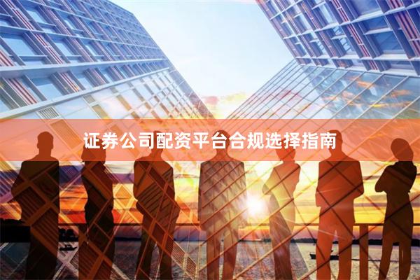 证券公司配资平台合规选择指南