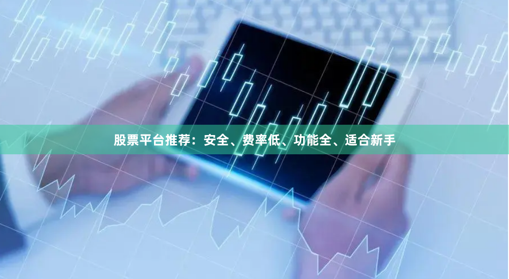 股票平台推荐：安全、费率低、功能全、适合新手