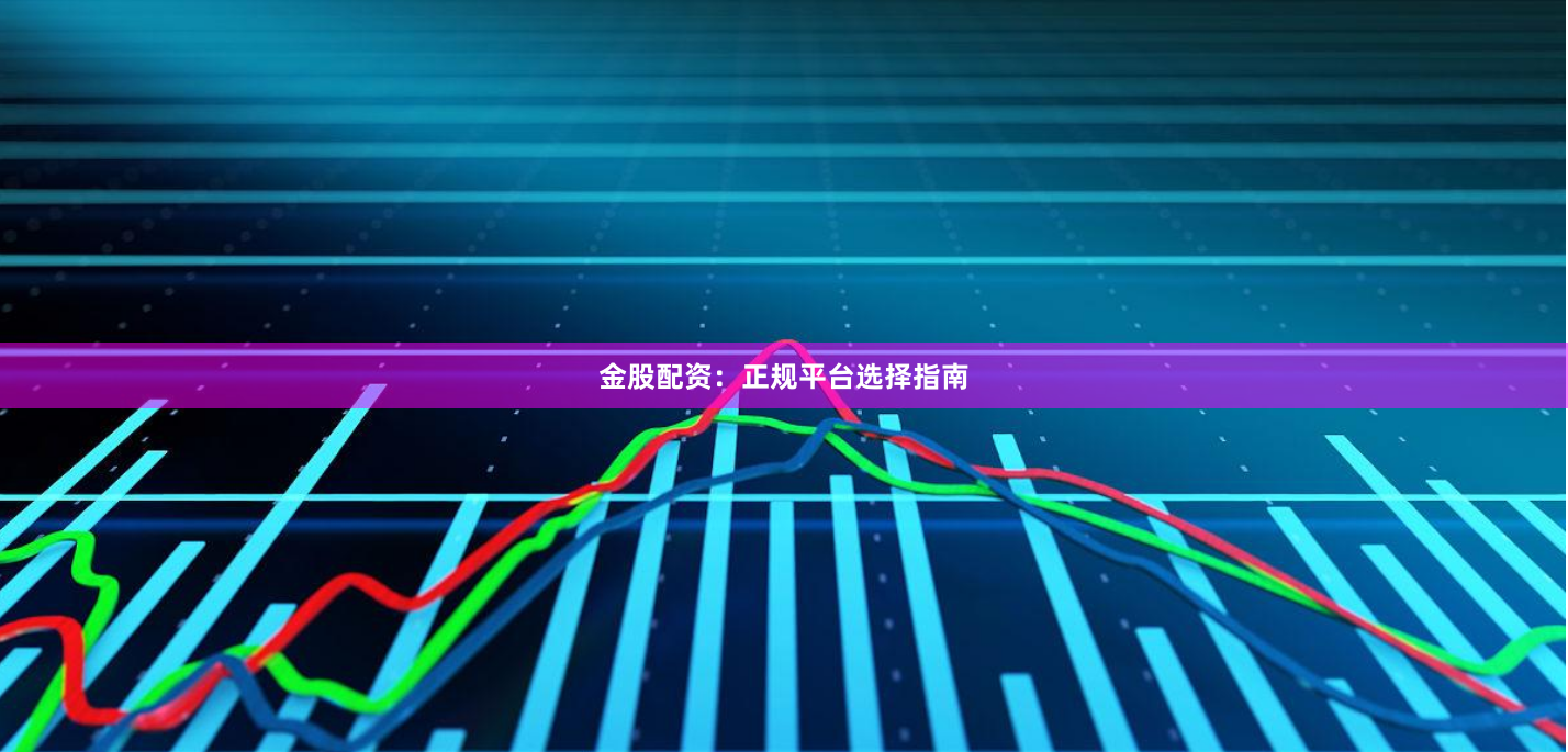 金股配资:正规平台选择指南