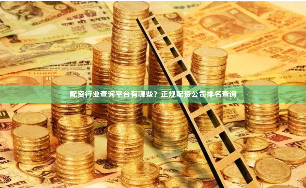 配资行业查询平台有哪些？正规配资公司排名查询