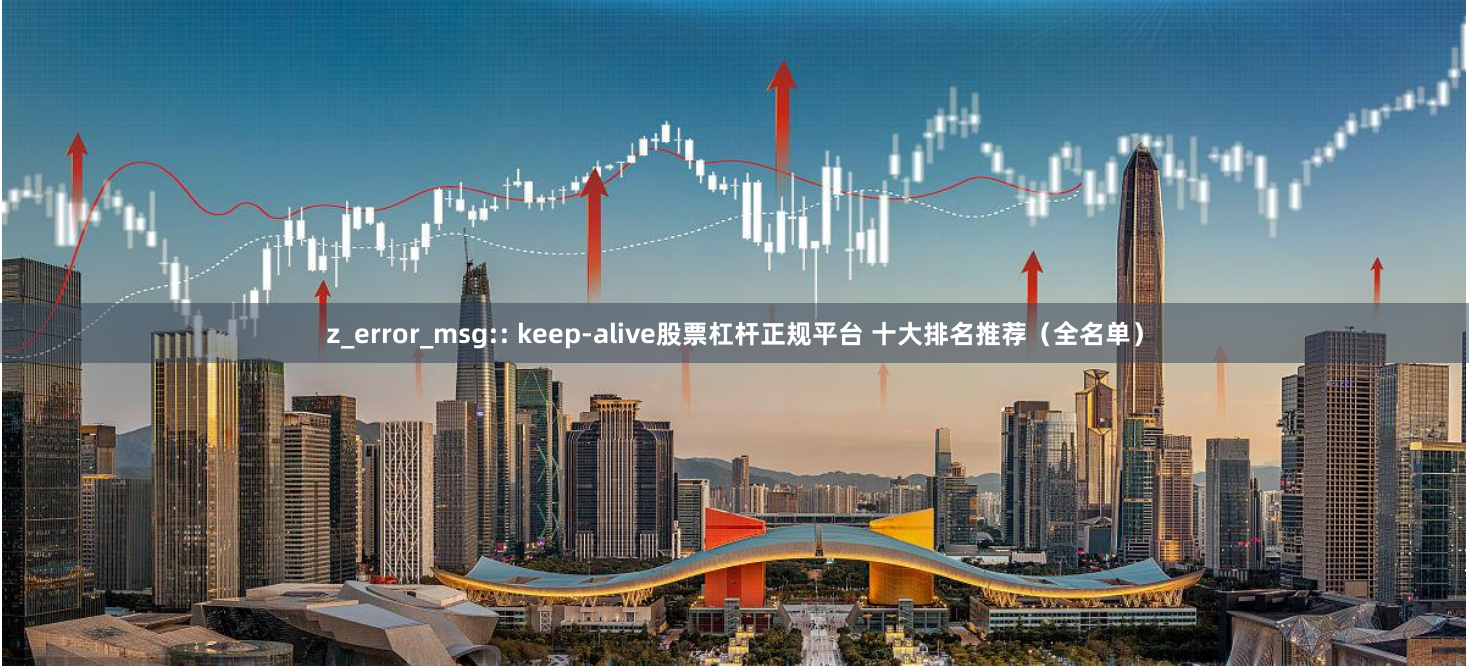 z_error_msg:: keep-alive股票杠杆正规平台 十大排名推荐(全名单)