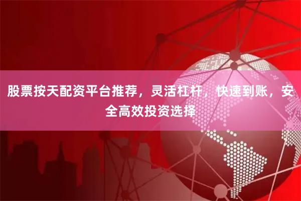 股票按天配资平台推荐，灵活杠杆，快速到账，安全高效投资选择