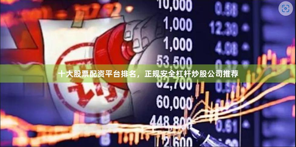 十大股票配资平台排名，正规安全杠杆炒股公司推荐