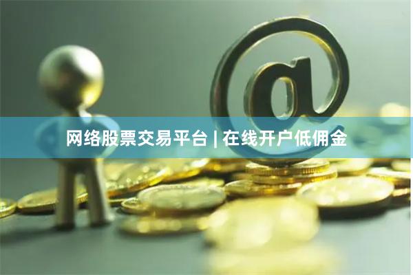 网络股票交易平台 | 在线开户低佣金