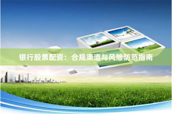 银行股票配资：合规渠道与风险防范指南