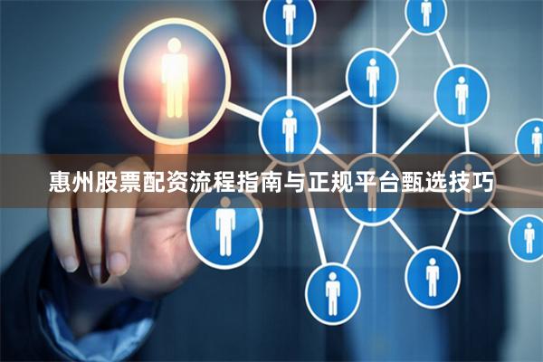 惠州股票配资流程指南与正规平台甄选技巧